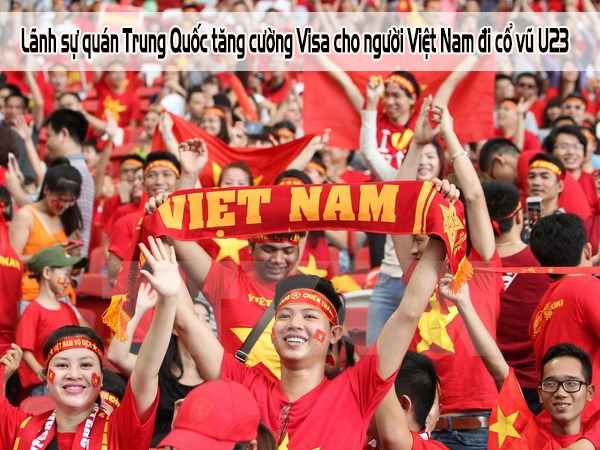 Lãnh sự quán Trung Quốc tăng cường Visa cho người Việt Nam đi cổ vũ U23